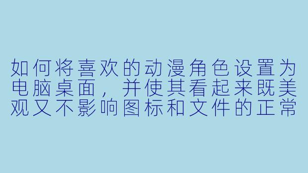 如何将喜欢的动漫角色设置为电脑桌面，并使其看起来既美观又不影响图标和文件的正常使用？-动漫桌面