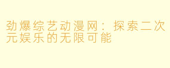 劲爆综艺动漫网：探索二次元娱乐的无限可能