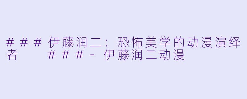 ###伊藤润二：恐怖美学的动漫演绎者

###-伊藤润二动漫