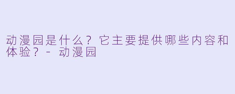 动漫园是什么？它主要提供哪些内容和体验？-动漫园