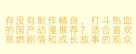 有没有制作精良、打斗热血的国产动漫推荐？适合喜欢高燃剧情和成长故事的观众？
