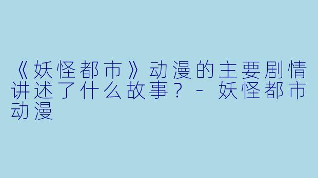 《妖怪都市》动漫的主要剧情讲述了什么故事？-妖怪都市动漫