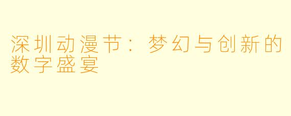 深圳动漫节：梦幻与创新的数字盛宴