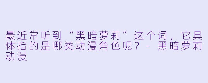 最近常听到“黑暗萝莉”这个词，它具体指的是哪类动漫角色呢？-黑暗萝莉动漫