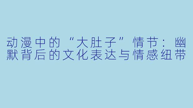 动漫中的“大肚子”情节：幽默背后的文化表达与情感纽带
