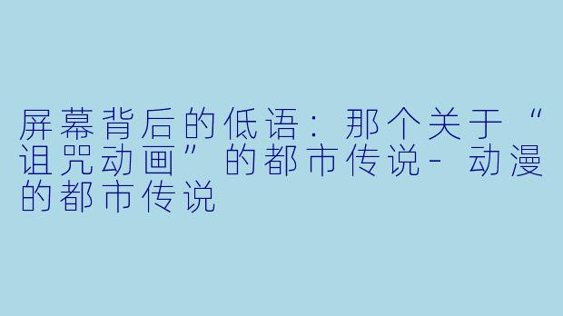 屏幕背后的低语：那个关于“诅咒动画”的都市传说-动漫的都市传说