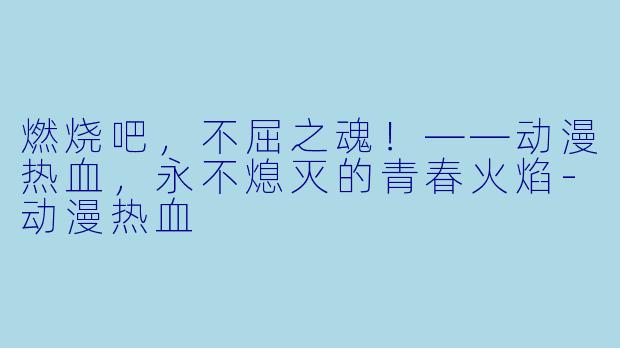 燃烧吧，不屈之魂！——动漫热血，永不熄灭的青春火焰-动漫热血