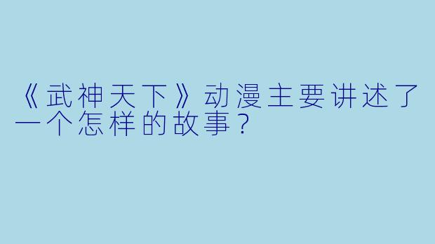 《武神天下》动漫主要讲述了一个怎样的故事？