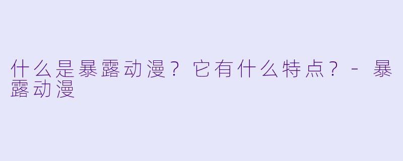 什么是暴露动漫？它有什么特点？-暴露动漫