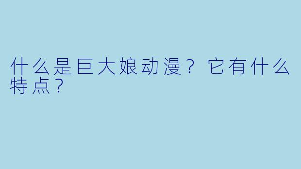 什么是巨大娘动漫？它有什么特点？