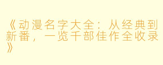 《动漫名字大全：从经典到新番，一览千部佳作全收录》