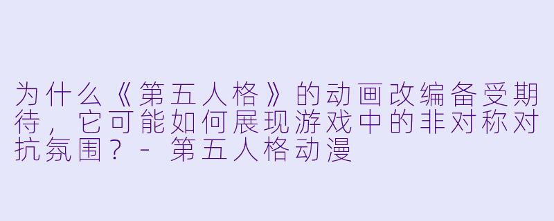 为什么《第五人格》的动画改编备受期待，它可能如何展现游戏中的非对称对抗氛围？-第五人格动漫