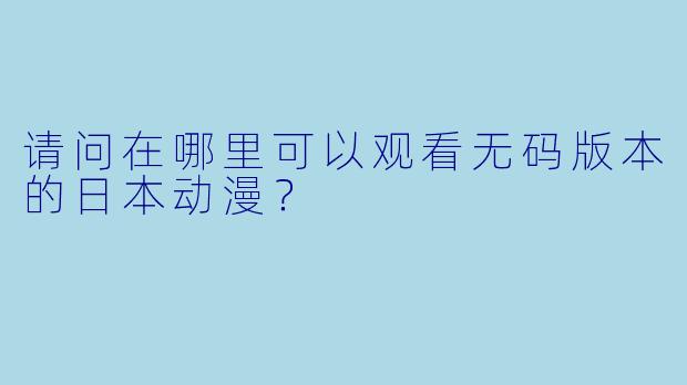 请问在哪里可以观看无码版本的日本动漫？