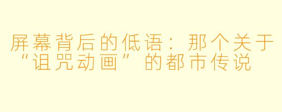 屏幕背后的低语：那个关于“诅咒动画”的都市传说