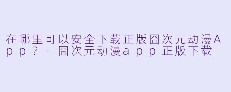 在哪里可以安全下载正版囧次元动漫App？-囧次元动漫app正版下载