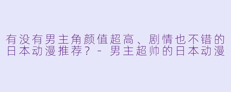 有没有男主角颜值超高、剧情也不错的日本动漫推荐？-男主超帅的日本动漫