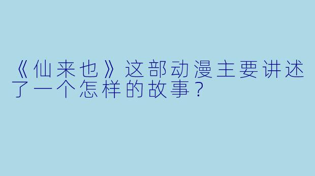 《仙来也》这部动漫主要讲述了一个怎样的故事？