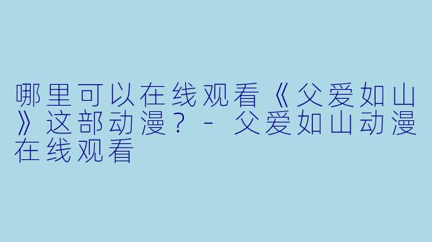 哪里可以在线观看《父爱如山》这部动漫？-父爱如山动漫在线观看