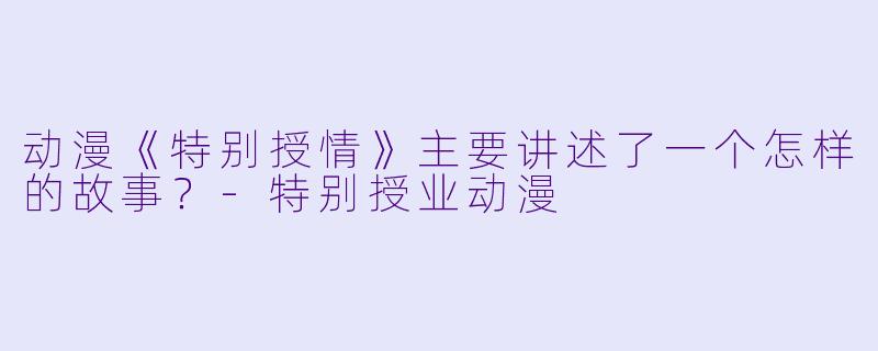 动漫《特别授情》主要讲述了一个怎样的故事？-特别授业动漫