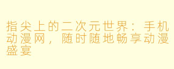 指尖上的二次元世界：手机动漫网，随时随地畅享动漫盛宴