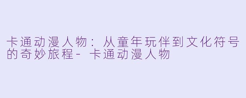 卡通动漫人物：从童年玩伴到文化符号的奇妙旅程-卡通动漫人物