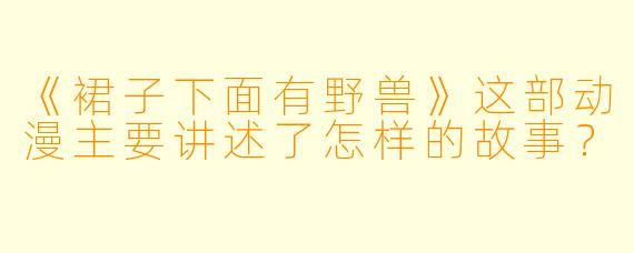 《裙子下面有野兽》这部动漫主要讲述了怎样的故事？