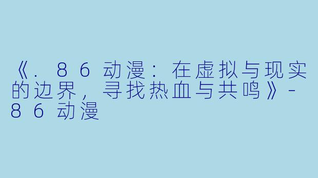 《.86动漫：在虚拟与现实的边界，寻找热血与共鸣》-86动漫