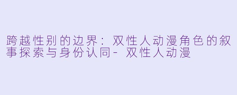 跨越性别的边界：双性人动漫角色的叙事探索与身份认同-双性人动漫