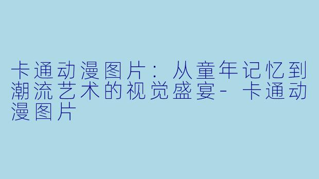 卡通动漫图片：从童年记忆到潮流艺术的视觉盛宴-卡通动漫图片