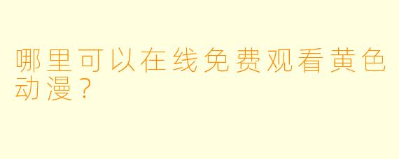 哪里可以在线免费观看黄色动漫?