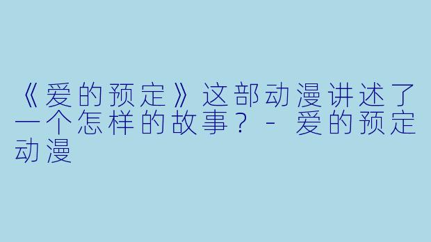 《爱的预定》这部动漫讲述了一个怎样的故事？-爱的预定动漫