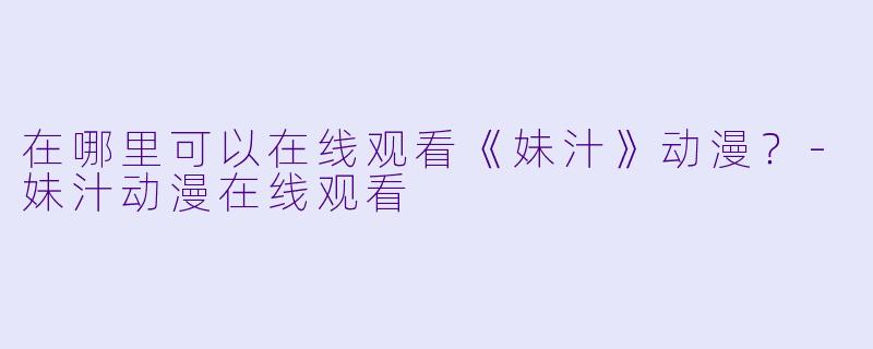 在哪里可以在线观看《妹汁》动漫？-妹汁动漫在线观看
