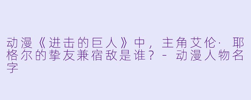 动漫《进击的巨人》中，主角艾伦·耶格尔的挚友兼宿敌是谁？-动漫人物名字