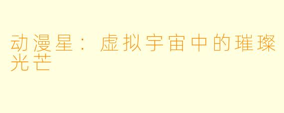 动漫星：虚拟宇宙中的璀璨光芒