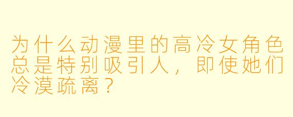 为什么动漫里的高冷女角色总是特别吸引人，即使她们冷漠疏离？