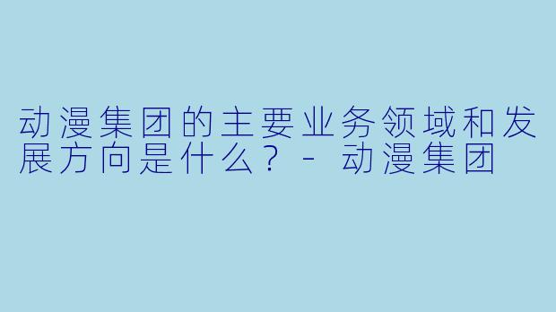 动漫集团的主要业务领域和发展方向是什么?