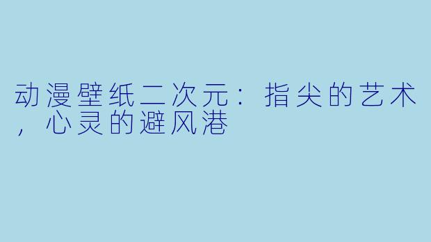 动漫壁纸二次元：指尖的艺术，心灵的避风港