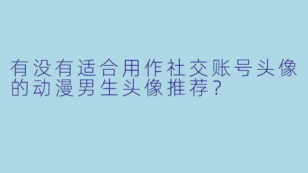 有没有适合用作社交账号头像的动漫男生头像推荐？