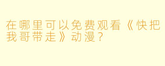 在哪里可以免费观看《快把我哥带走》动漫？