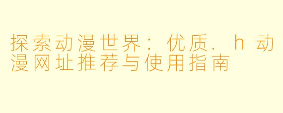 探索动漫世界：优质.h动漫网址推荐与使用指南
