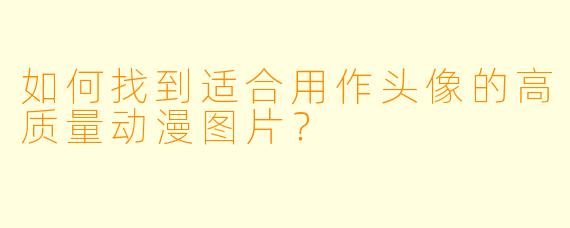 如何找到适合用作头像的高质量动漫图片？