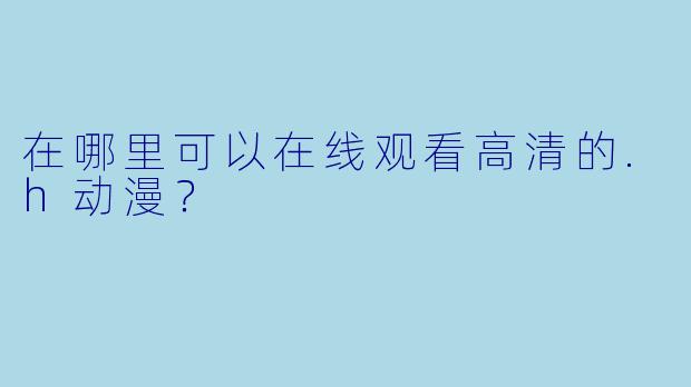 在哪里可以在线观看高清的.h动漫？