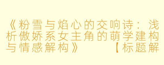 《粉雪与焰心的交响诗：浅析傲娇系女主角的萌学建构与情感解构》

【标题解析】以意象化手法融合傲娇系经典元素，