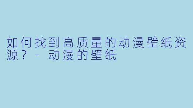 如何找到高质量的动漫壁纸资源？-动漫的壁纸