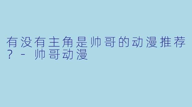 有没有主角是帅哥的动漫推荐？-帅哥动漫