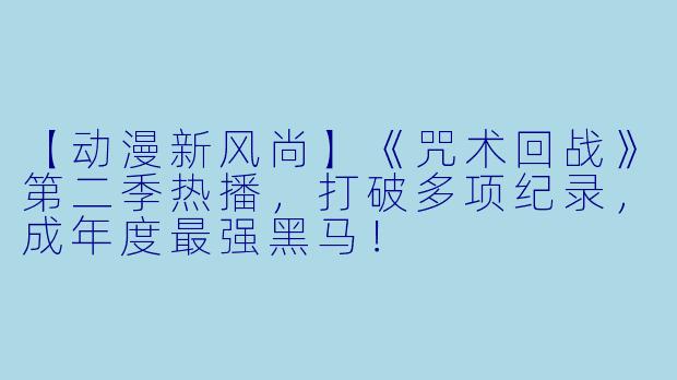 【动漫新风尚】《咒术回战》第二季热播，打破多项纪录，成年度最强黑马！