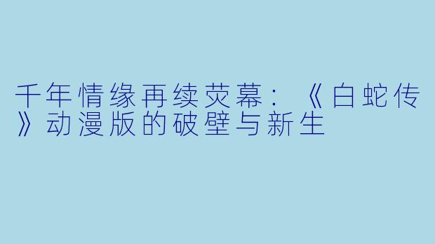 千年情缘再续荧幕：《白蛇传》动漫版的破壁与新生