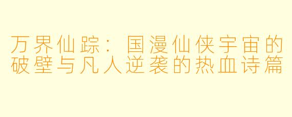 万界仙踪：国漫仙侠宇宙的破壁与凡人逆袭的热血诗篇