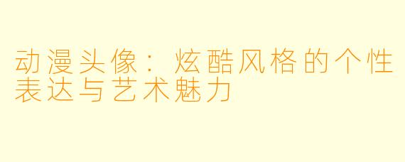 动漫头像：炫酷风格的个性表达与艺术魅力