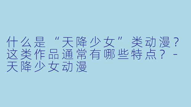 什么是“天降少女”类动漫？这类作品通常有哪些特点？-天降少女动漫